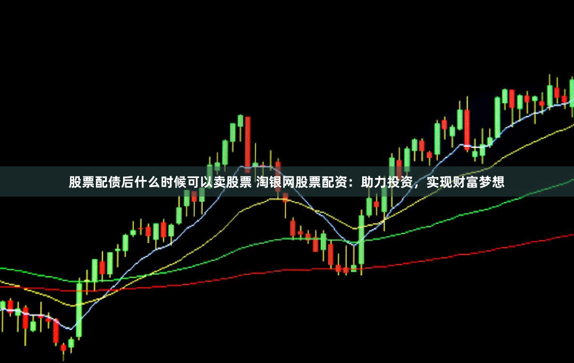 股票配债后什么时候可以卖股票 淘银网股票配资：助力投资，实现财富梦想