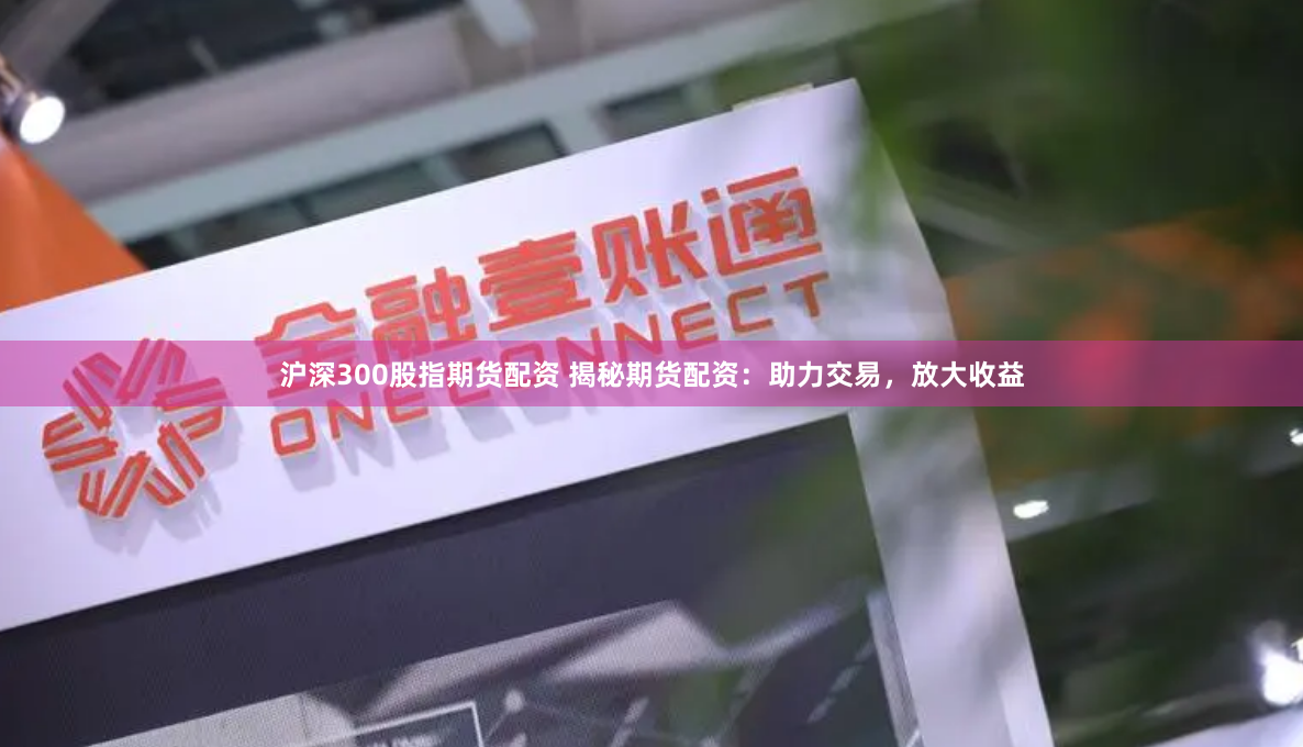 沪深300股指期货配资 揭秘期货配资：助力交易，放大收益