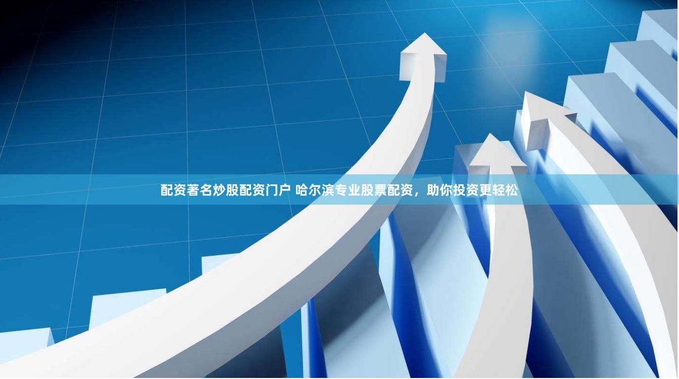 配资著名炒股配资门户 哈尔滨专业股票配资，助你投资更轻松