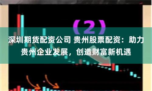 深圳期货配资公司 贵州股票配资：助力贵州企业发展，创造财富新机遇