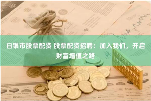 白银市股票配资 股票配资招聘：加入我们，开启财富增值之路