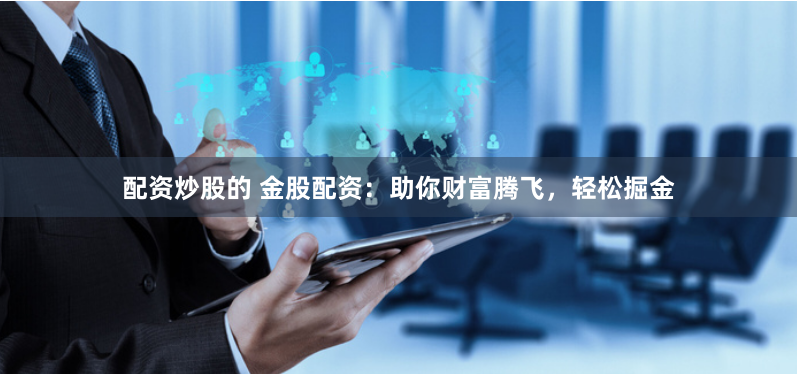 配资炒股的 金股配资：助你财富腾飞，轻松掘金