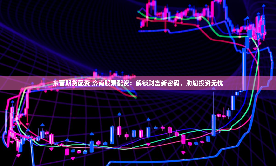 东营期货配资 济南股票配资：解锁财富新密码，助您投资无忧