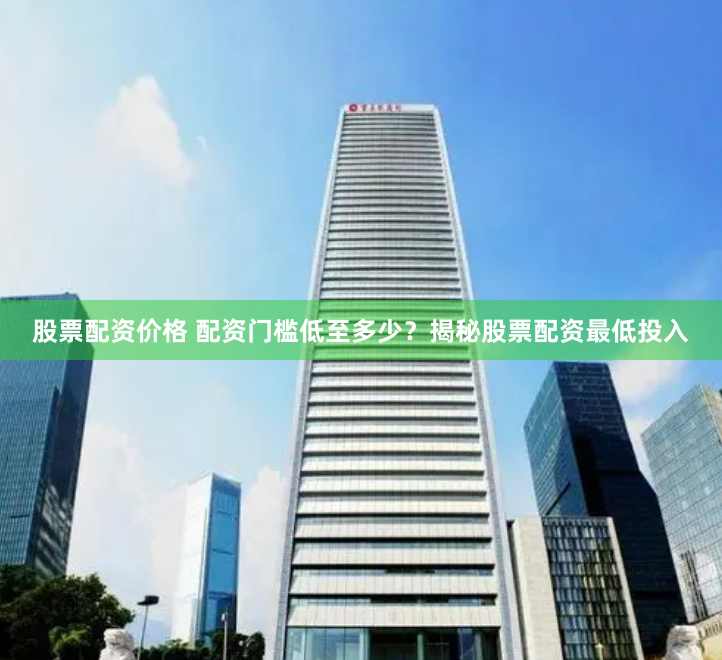股票配资价格 配资门槛低至多少？揭秘股票配资最低投入