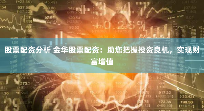 股票配资分析 金华股票配资：助您把握投资良机，实现财富增值