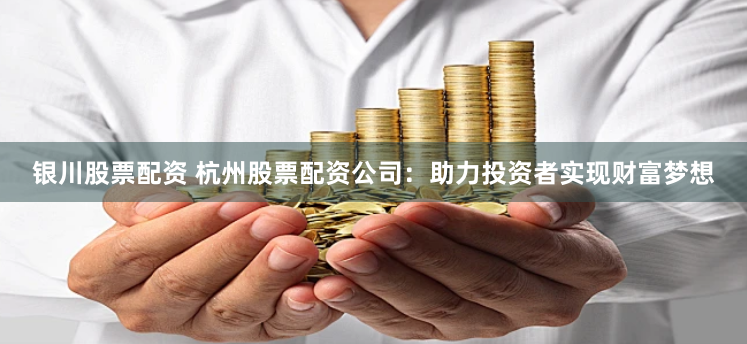 银川股票配资 杭州股票配资公司：助力投资者实现财富梦想