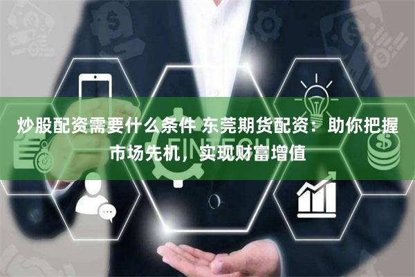 炒股配资需要什么条件 东莞期货配资：助你把握市场先机，实现财富增值