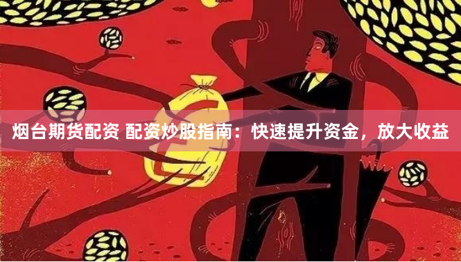 烟台期货配资 配资炒股指南：快速提升资金，放大收益