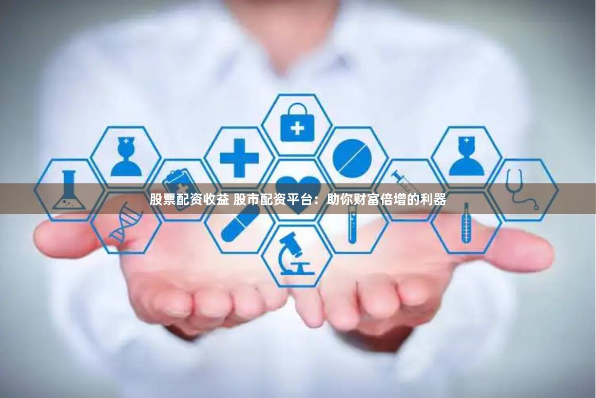 股票配资收益 股市配资平台：助你财富倍增的利器