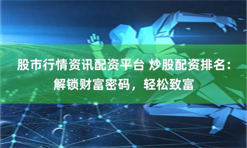 股市行情资讯配资平台 炒股配资排名：解锁财富密码，轻松致富