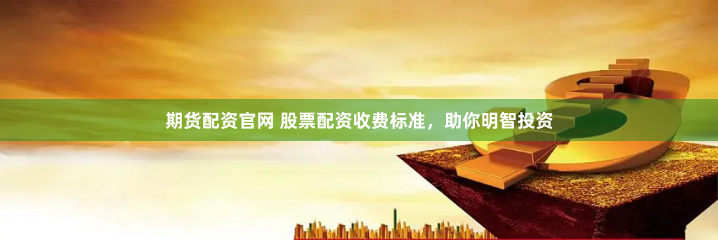 期货配资官网 股票配资收费标准，助你明智投资