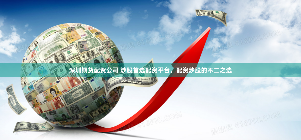 深圳期货配资公司 炒股首选配资平台，配资炒股的不二之选