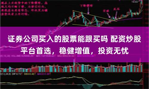 证券公司买入的股票能跟买吗 配资炒股平台首选，稳健增值，投资无忧