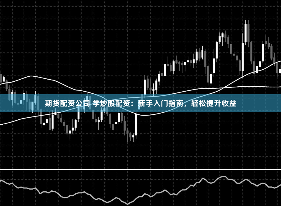 期货配资公司 学炒股配资：新手入门指南，轻松提升收益