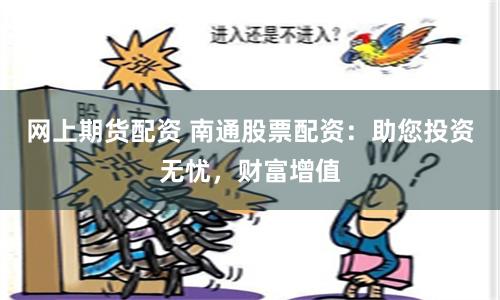 网上期货配资 南通股票配资：助您投资无忧，财富增值