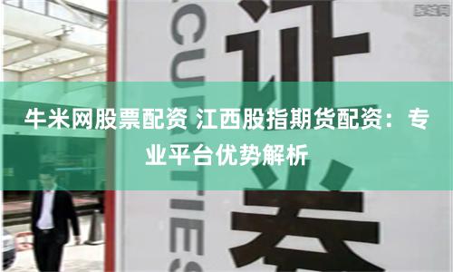 牛米网股票配资 江西股指期货配资：专业平台优势解析