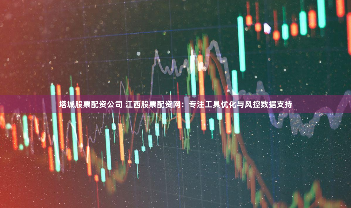 塔城股票配资公司 江西股票配资网：专注工具优化与风控数据支持