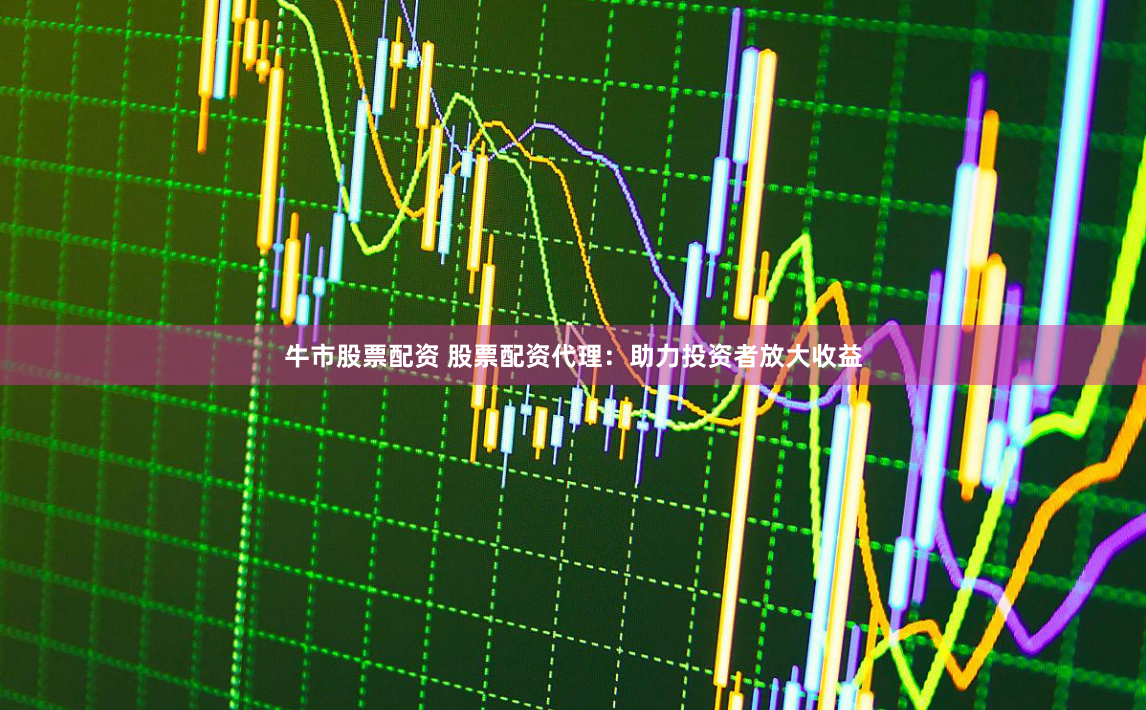 牛市股票配资 股票配资代理：助力投资者放大收益