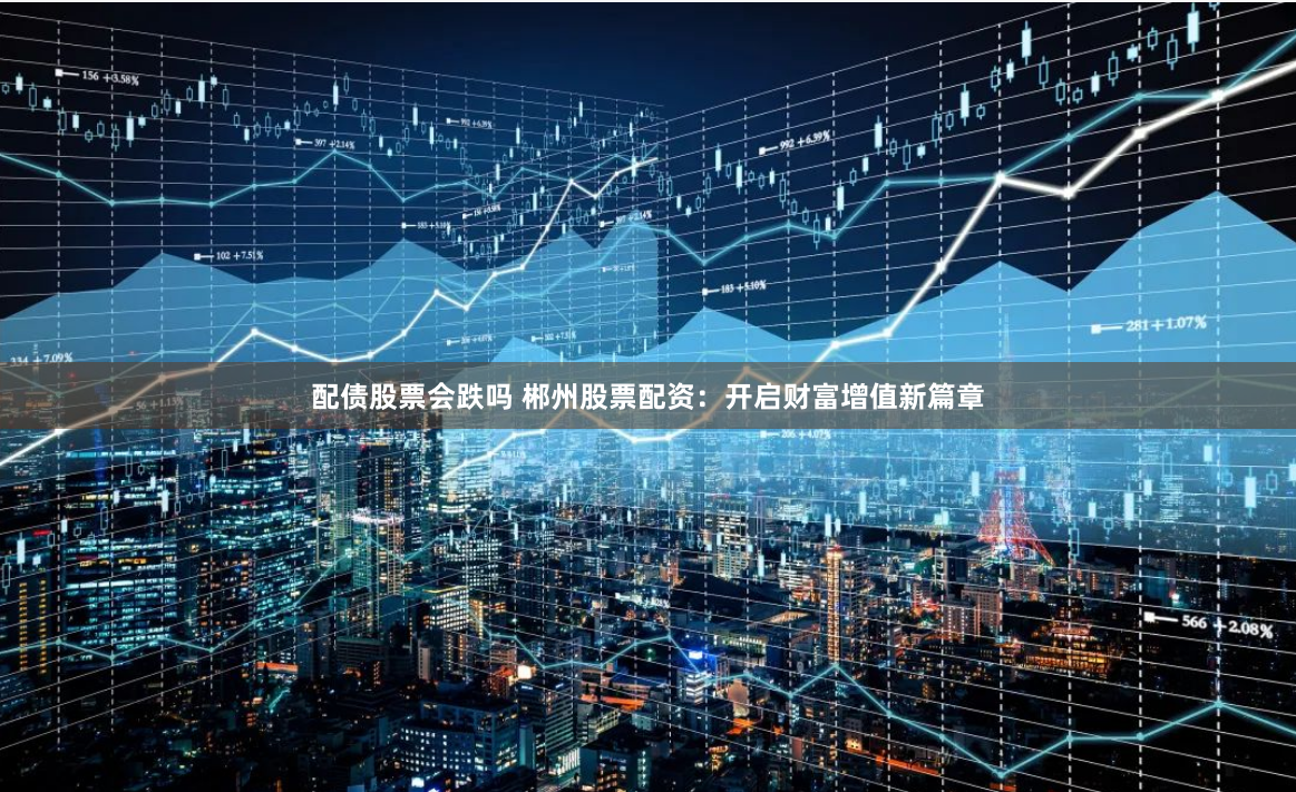 配债股票会跌吗 郴州股票配资：开启财富增值新篇章