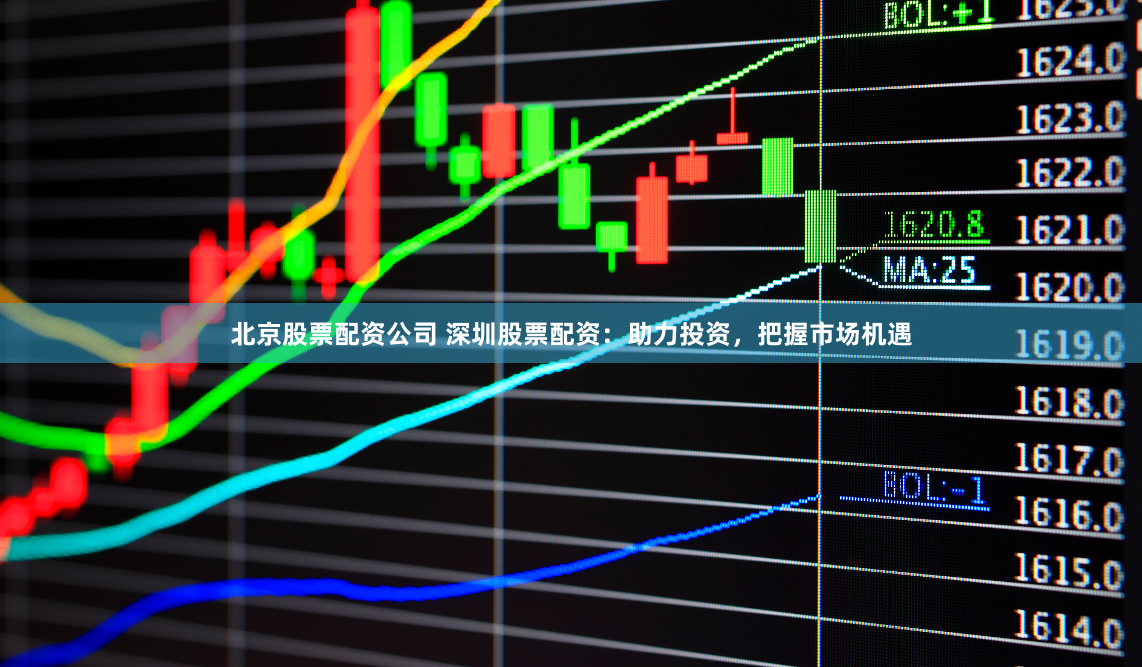 北京股票配资公司 深圳股票配资：助力投资，把握市场机遇