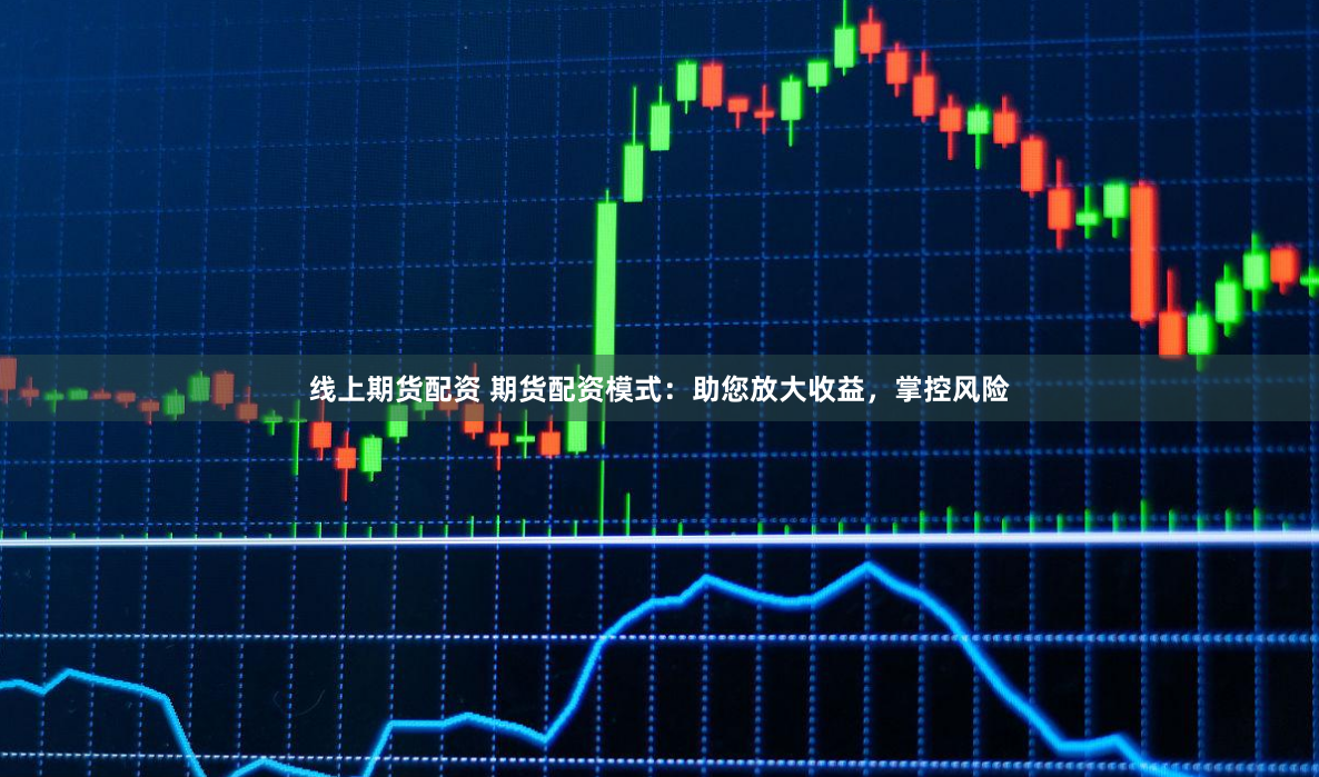 线上期货配资 期货配资模式：助您放大收益，掌控风险