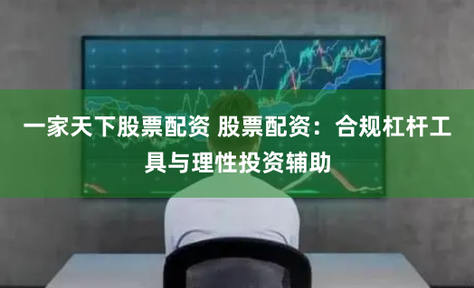 一家天下股票配资 股票配资：合规杠杆工具与理性投资辅助