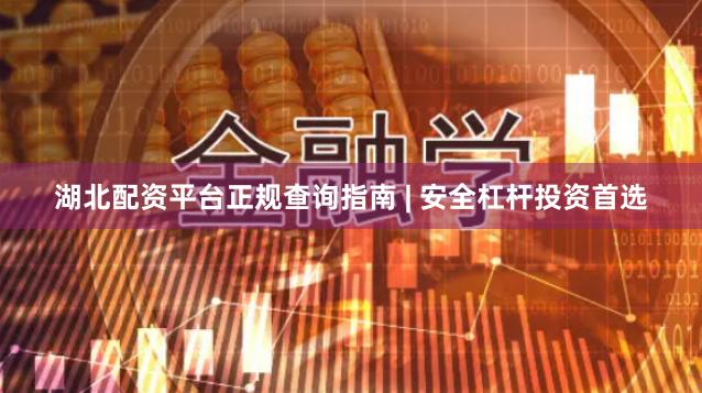湖北配资平台正规查询指南 | 安全杠杆投资首选