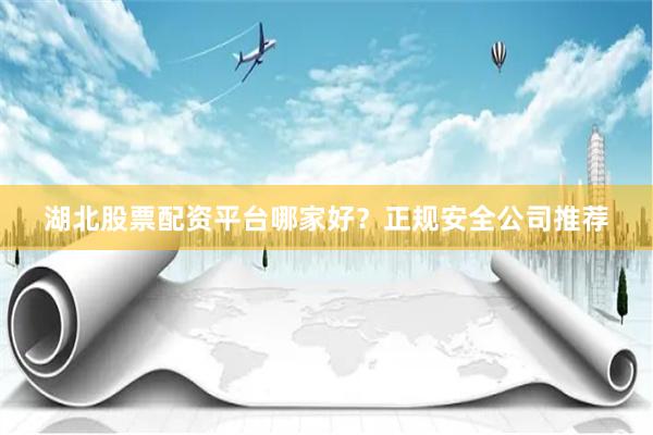湖北股票配资平台哪家好？正规安全公司推荐