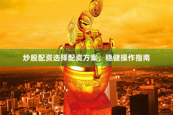 炒股配资选择配资方案，稳健操作指南