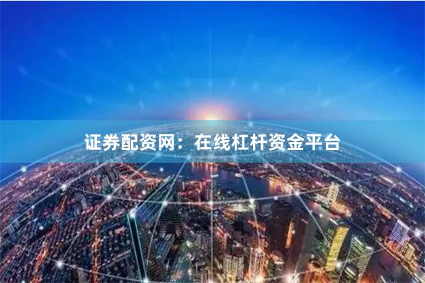 证券配资网：在线杠杆资金平台
