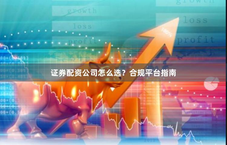 证券配资公司怎么选？合规平台指南