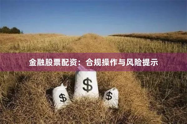 金融股票配资：合规操作与风险提示