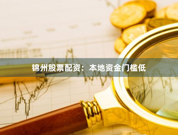 锦州股票配资：本地资金门槛低