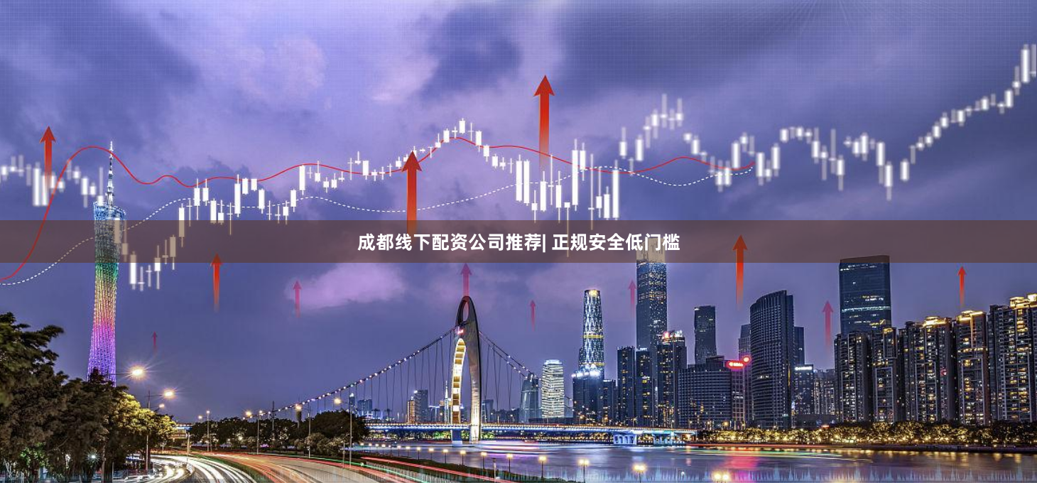 成都线下配资公司推荐| 正规安全低门槛