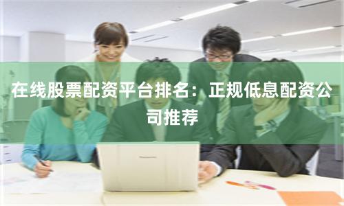 在线股票配资平台排名：正规低息配资公司推荐
