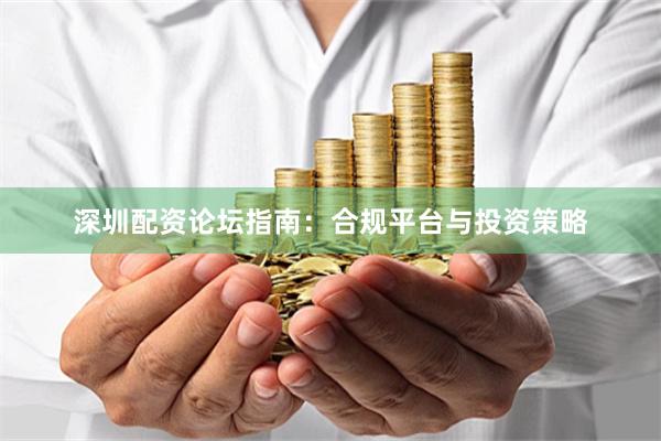 深圳配资论坛指南：合规平台与投资策略