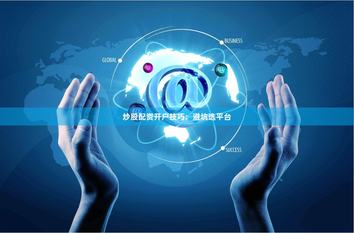 炒股配资开户技巧：避坑选平台