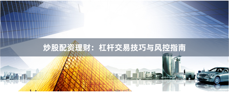 炒股配资理财：杠杆交易技巧与风控指南