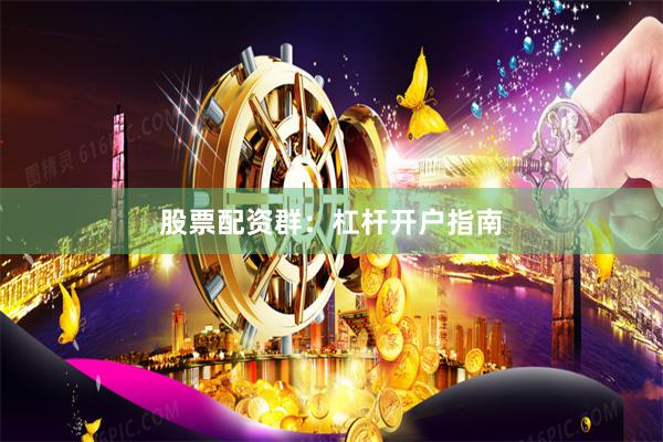 股票配资群：杠杆开户指南