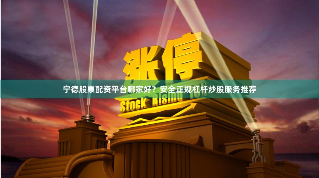 宁德股票配资平台哪家好？安全正规杠杆炒股服务推荐