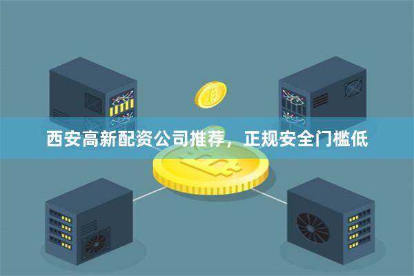 西安高新配资公司推荐，正规安全门槛低