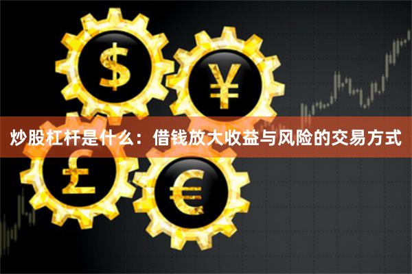 炒股杠杆是什么：借钱放大收益与风险的交易方式