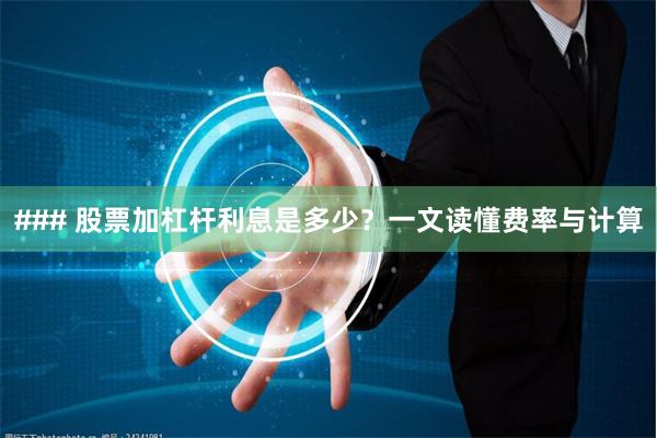 ### 股票加杠杆利息是多少？一文读懂费率与计算